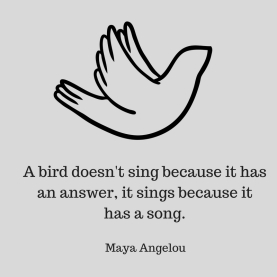 A bird doesn't sing because it has an answer, it sings because it has a song.